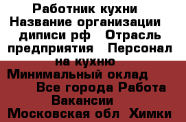 Работник кухни › Название организации ­ диписи.рф › Отрасль предприятия ­ Персонал на кухню › Минимальный оклад ­ 20 000 - Все города Работа » Вакансии   . Московская обл.,Химки г.